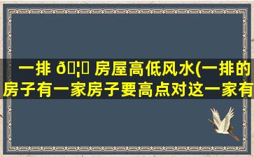 一排 🦉 房屋高低风水(一排的房子有一家房子要高点对这一家有不好的吗 🐵 )